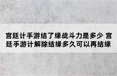 宫廷计手游结了缘战斗力是多少 宫廷手游计解除结缘多久可以再结缘